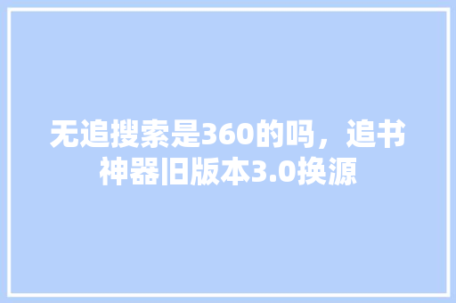 无追搜索是360的吗，追书神器旧版本3.0换源