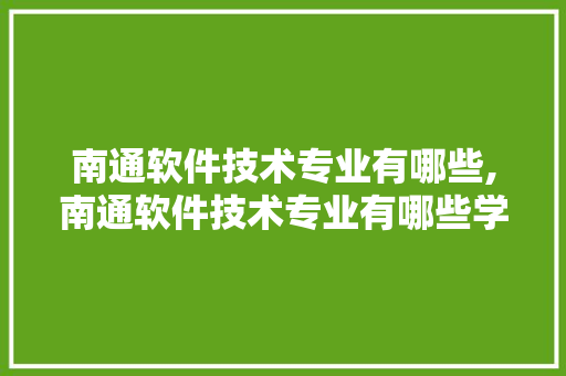 南通软件技术专业有哪些,南通软件技术专业有哪些学校。 软件技术