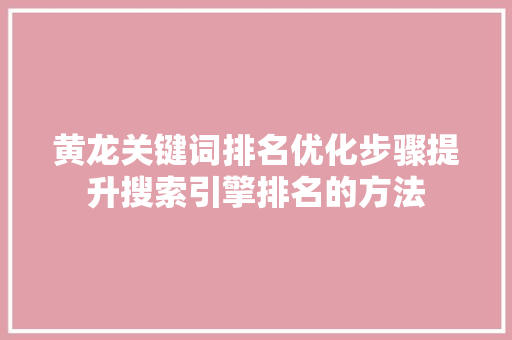 黄龙关键词排名优化步骤提升搜索引擎排名的方法