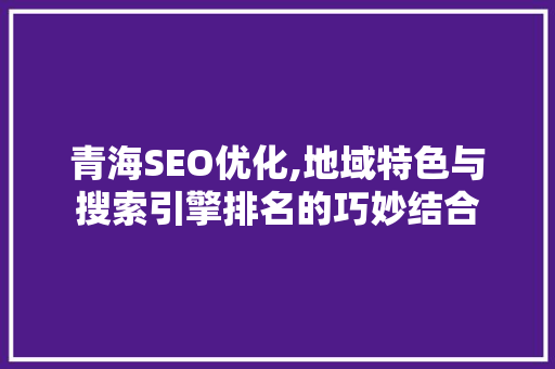 青海SEO优化,地域特色与搜索引擎排名的巧妙结合