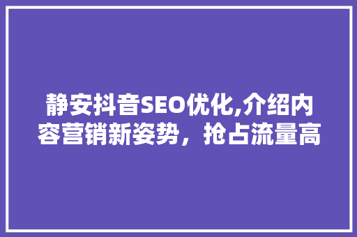 静安抖音SEO优化,介绍内容营销新姿势，抢占流量高地