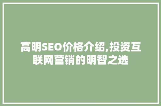 高明SEO价格介绍,投资互联网营销的明智之选