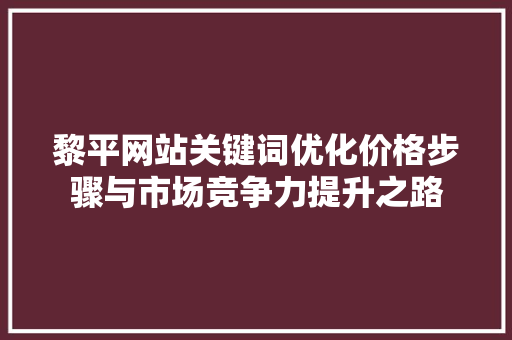 黎平网站关键词优化价格步骤与市场竞争力提升之路