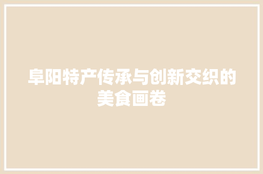 阜阳特产传承与创新交织的美食画卷